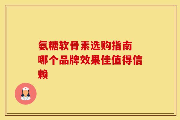 氨糖软骨素选购指南 哪个品牌效果佳值得信赖
