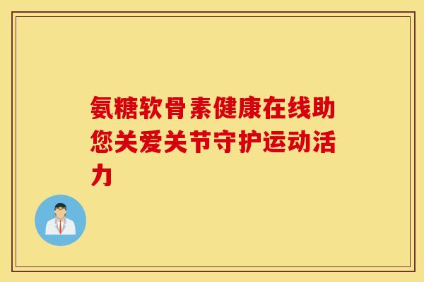 氨糖软骨素健康在线助您关爱关节守护运动活力 氨糖软骨素健康在线助您关爱关节守护运动活力