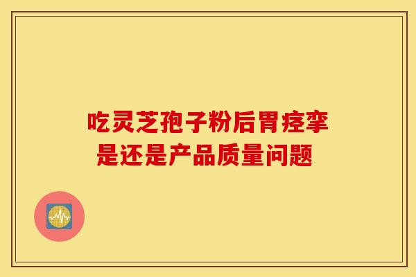 吃灵芝孢子粉后胃痉挛 是还是产品质量问题