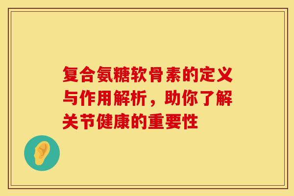 复合氨糖软骨素的定义与作用解析,助你了解关节健康的重要性 复合氨糖软骨素的定义与作用解析,助你了解关节健康的重要性