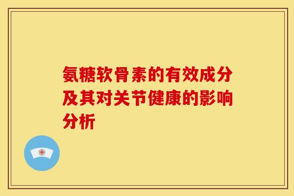 氨糖软骨素的有效成分及其对关节健康的影响分析