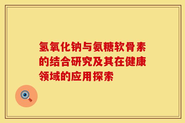 氢氧化钠与氨糖软骨素的结合研究及其在健康领域的应用探索