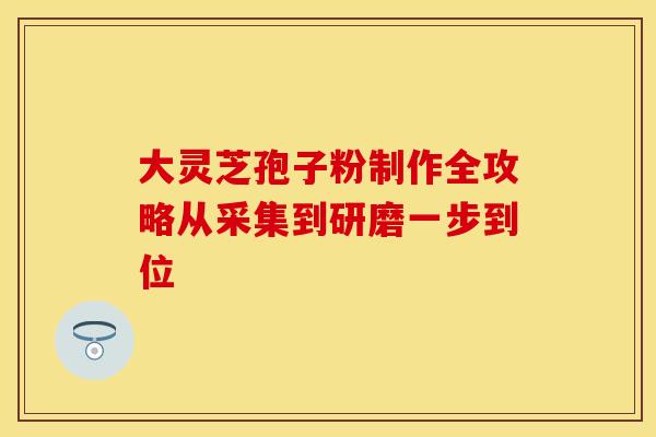 大灵芝孢子粉制作全攻略从采集到研磨一步到位