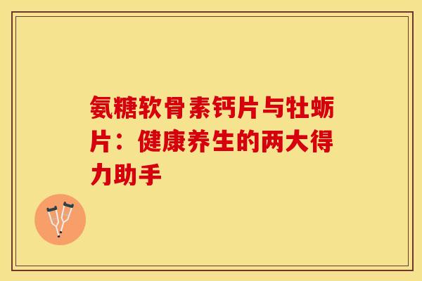 氨糖软骨素钙片与牡蛎片:健康养生的两大得力助手 氨糖软骨素钙片与牡蛎片:健康养生的两大得力助手