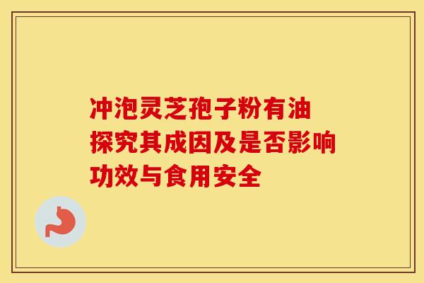 冲泡灵芝孢子粉有油 探究其成因及是否影响功效与食用安全