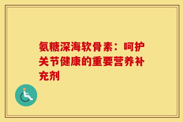 氨糖深海软骨素：呵护关节健康的重要营养补充剂