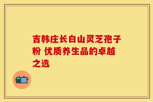 吉韩庄长白山灵芝孢子粉 优质养生品的卓越之选