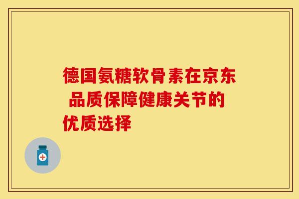 德国氨糖软骨素在京东 品质保障健康关节的优质选择