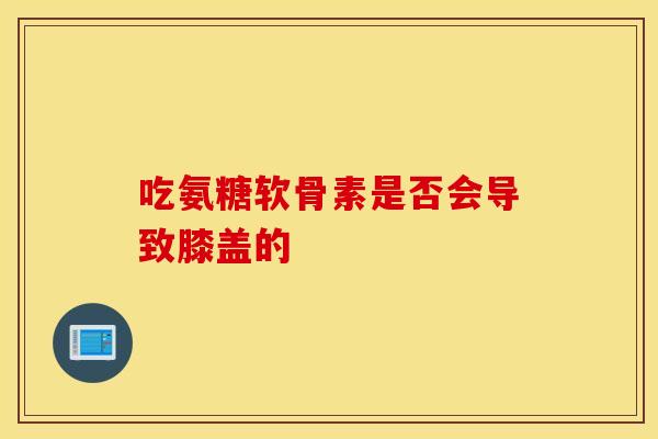 吃氨糖软骨素是否会导致膝盖的
