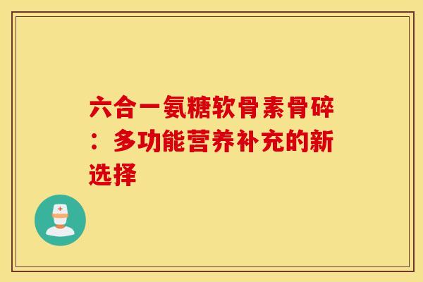 六合一氨糖软骨素骨碎：多功能营养补充的新选择