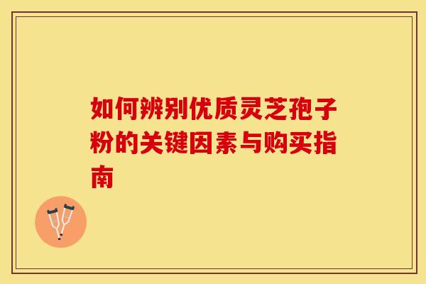 如何辨别优质灵芝孢子粉的关键因素与购买指南