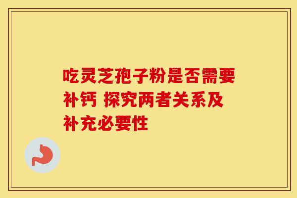 吃灵芝孢子粉是否需要补钙 探究两者关系及补充必要性