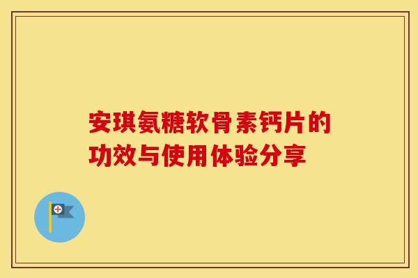 安琪氨糖软骨素钙片的功效与使用体验分享