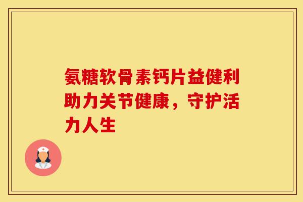 氨糖软骨素钙片益健利助力关节健康，守护活力人生