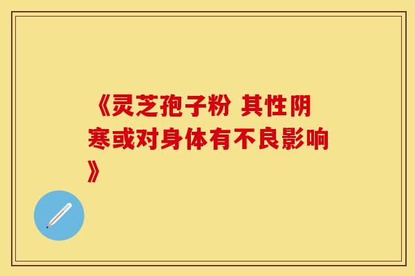 《灵芝孢子粉 其性阴寒或对身体有不良影响》