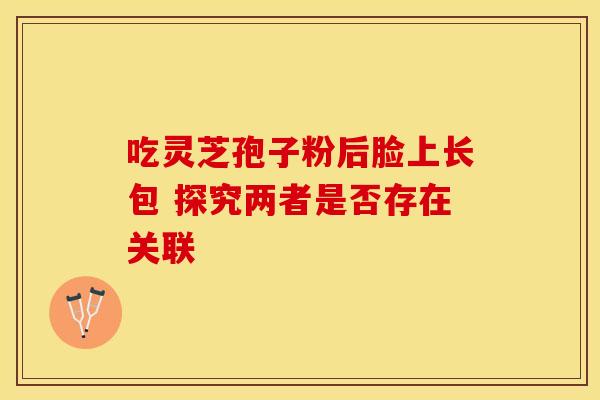 吃灵芝孢子粉后脸上长包 探究两者是否存在关联