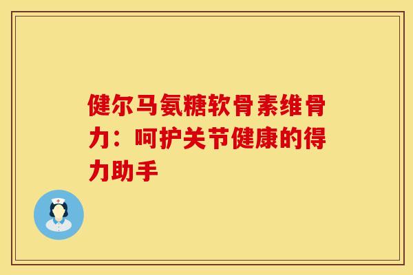 健尔马氨糖软骨素维骨力：呵护关节健康的得力助手