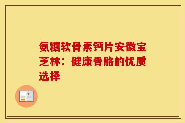 氨糖软骨素钙片安徽宝芝林：健康骨骼的优质选择