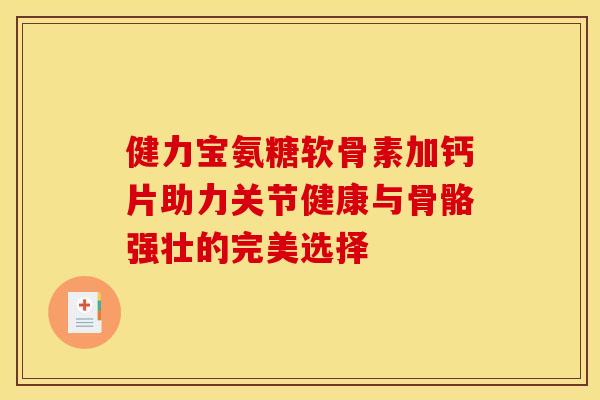 健力宝氨糖软骨素加钙片助力关节健康与骨骼强壮的完美选择