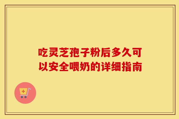 吃灵芝孢子粉后多久可以安全喂奶的详细指南