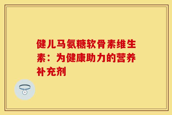 健儿马氨糖软骨素维生素：为健康助力的营养补充剂