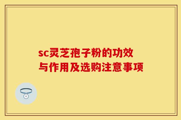 sc灵芝孢子粉的功效与作用及选购注意事项