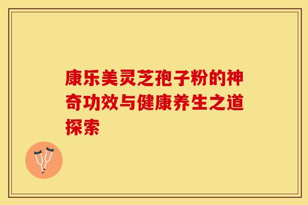 康乐美灵芝孢子粉的神奇功效与健康养生之道探索