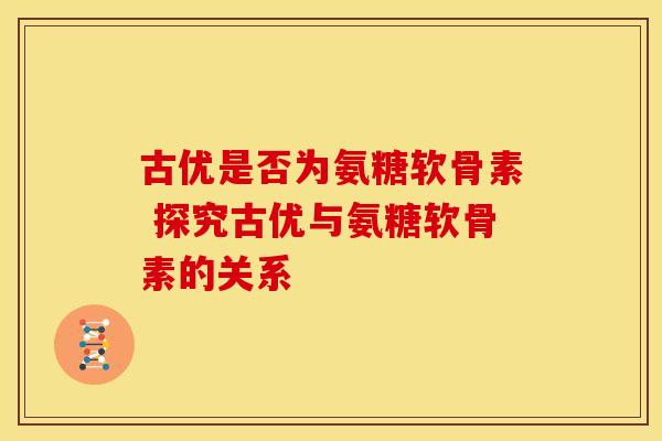 古优是否为氨糖软骨素 探究古优与氨糖软骨素的关系 古优是否为氨糖软骨素 探究古优与氨糖软骨素的关系