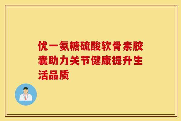优一氨糖硫酸软骨素胶囊助力关节健康提升生活品质