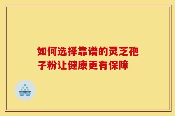 如何选择靠谱的灵芝孢子粉让健康更有保障