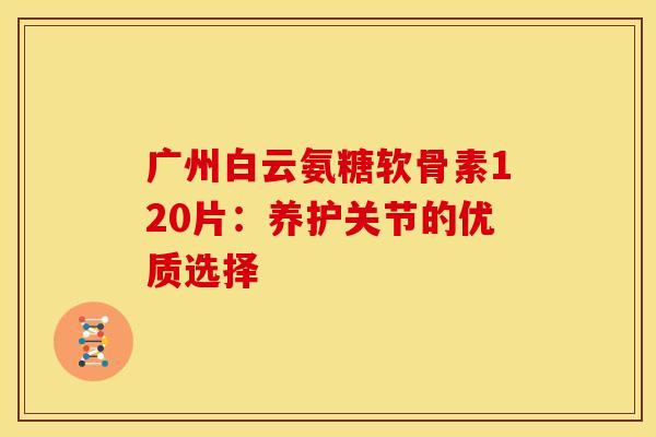 广州白云氨糖软骨素120片：养护关节的优质选择