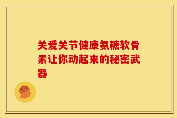 关爱关节健康氨糖软骨素让你动起来的秘密武器 关爱关节健康氨糖软骨素让你动起来的秘密武器