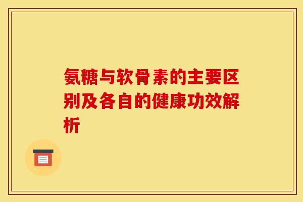 氨糖与软骨素的主要区别及各自的健康功效解析