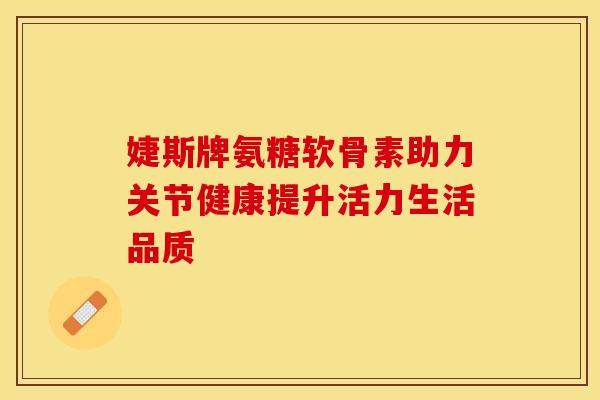 婕斯牌氨糖软骨素助力关节健康提升活力生活品质 婕斯牌氨糖软骨素助力关节健康提升活力生活品质
