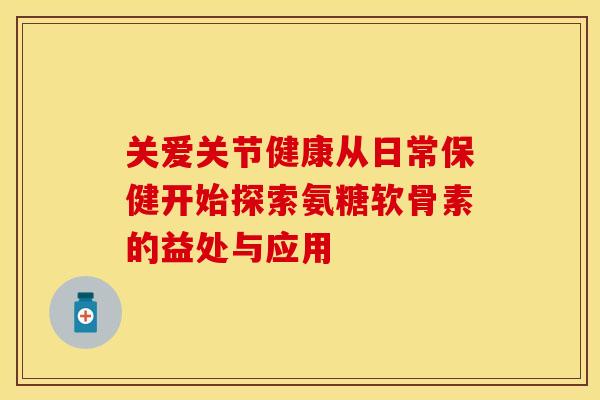 关爱关节健康从日常保健开始探索氨糖软骨素的益处与应用