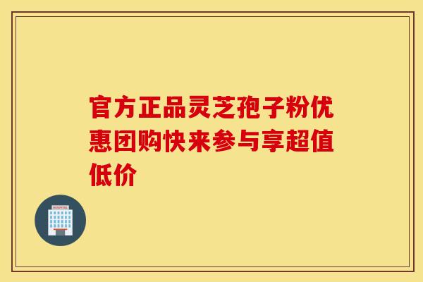 官方正品灵芝孢子粉优惠团购快来参与享超值低价