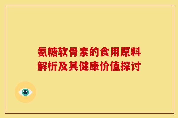 氨糖软骨素的食用原料解析及其健康价值探讨