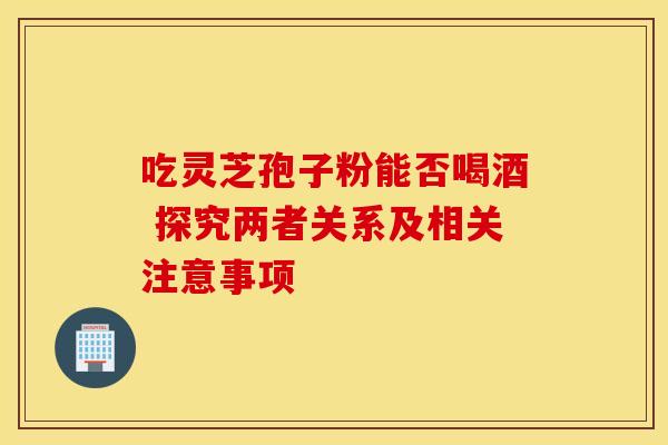 吃灵芝孢子粉能否喝酒 探究两者关系及相关注意事项
