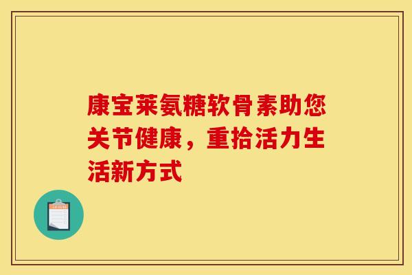 康宝莱氨糖软骨素助您关节健康,重拾活力生活新方式 康宝莱氨糖软骨素助您关节健康,重拾活力生活新方式