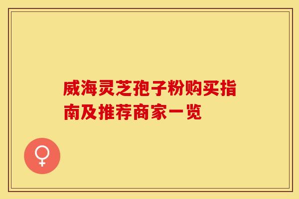 威海灵芝孢子粉购买指南及推荐商家一览