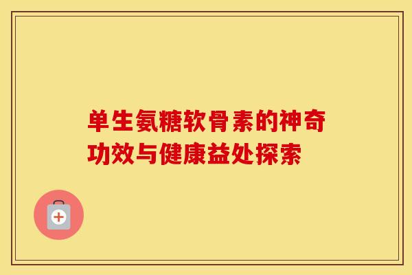 单生氨糖软骨素的神奇功效与健康益处探索