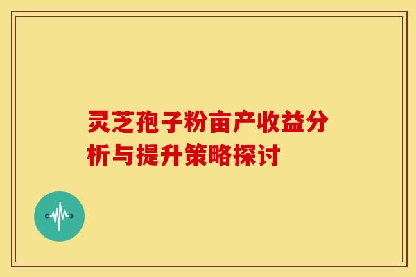 灵芝孢子粉亩产收益分析与提升策略探讨 灵芝孢子粉亩产收益分析与提升策略探讨