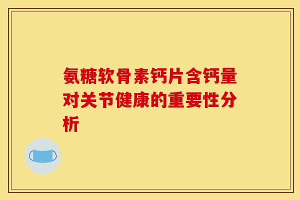 氨糖软骨素钙片含钙量对关节健康的重要性分析 氨糖软骨素钙片含钙量对关节健康的重要性分析