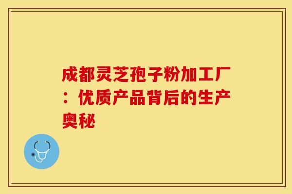 成都灵芝孢子粉加工厂：优质产品背后的生产奥秘