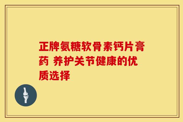 正牌氨糖软骨素钙片膏药 养护关节健康的优质选择