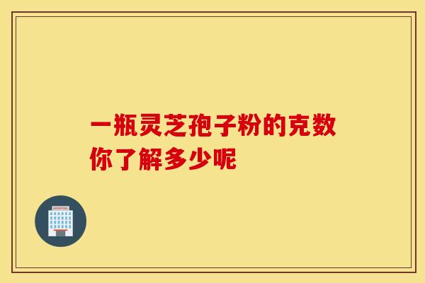 一瓶灵芝孢子粉的克数你了解多少呢