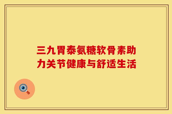 三九胃泰氨糖软骨素助力关节健康与舒适生活