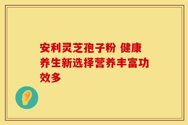 安利灵芝孢子粉 健康养生新选择营养丰富功效多