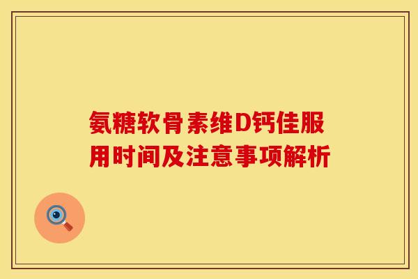 氨糖软骨素维D钙佳服用时间及注意事项解析 氨糖软骨素维D钙佳服用时间及注意事项解析