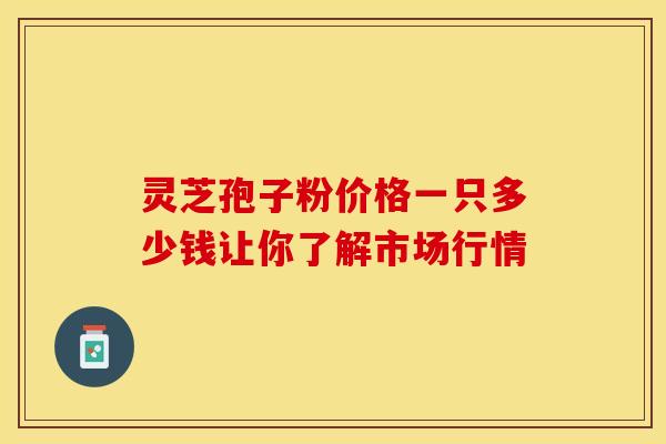 灵芝孢子粉价格一只多少钱让你了解市场行情